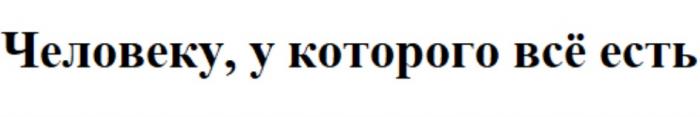 ЧЕЛОВЕКУ У КОТОРОГО ВСЁ ЕСТЬВСE ЕСТЬ