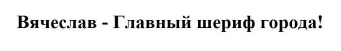 ВЯЧЕСЛАВ - ГЛАВНЫЙ ШЕРИФ ГОРОДАГОРОДА