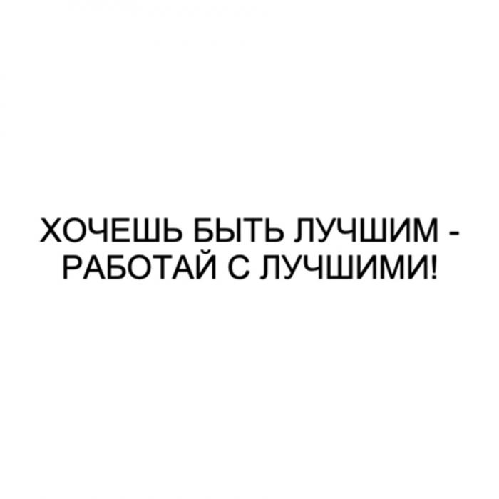 ХОЧЕШЬ БЫТЬ ЛУЧШИМ - РАБОТАЙ С ЛУЧШИМИЛУЧШИМИ