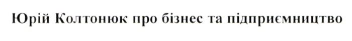 юрій колтонюк про бізнес та підприємництво, юрій, колтонюк, бізнес, підприємництво