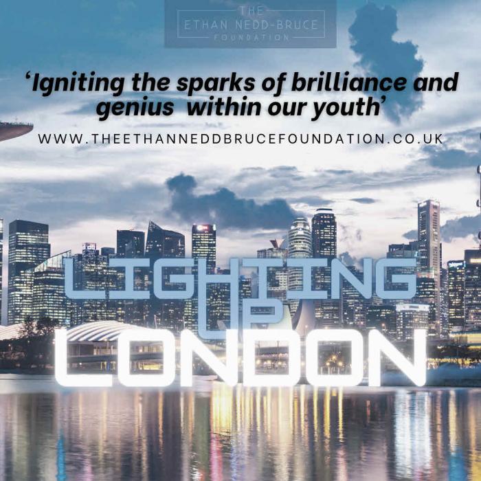 THE ETHAN NEDD-BRUCE FOUNDATION ‘Igniting the sparks of brilliance and genius within our youth’ WWW.THEETHENNEDDBRUCEFOUNDATION.CO.UK LIGHTING UP LONDON